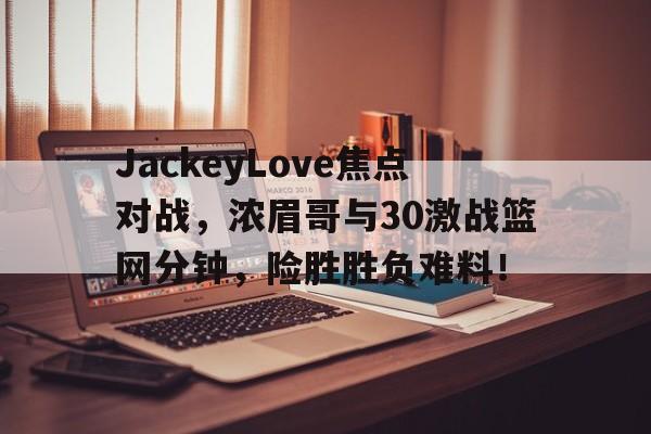 九游-JackeyLove焦点对战，浓眉哥与30激战篮网分钟，险胜胜负难料！